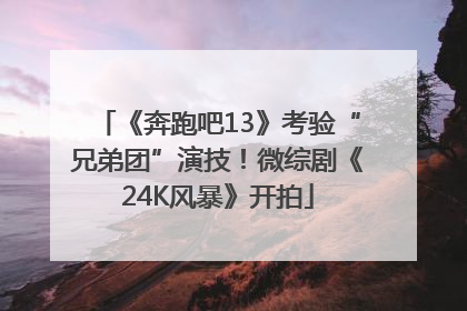 《奔跑吧13》考验“兄弟团”演技！微综剧《24K风暴》开拍