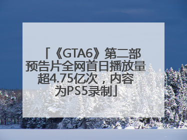 《GTA6》第二部预告片全网首日播放量超4.75亿次，内容为PS5录制