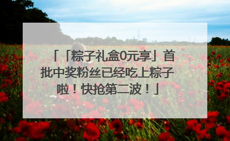 「粽子礼盒0元享」首批中奖粉丝已经吃上粽子啦！快抢第二波！