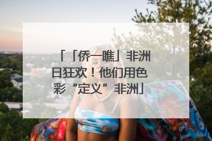 「侨一瞧」非洲日狂欢！他们用色彩“定义”非洲