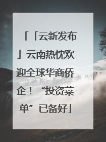 「云新发布」云南热忱欢迎全球华商侨企！“投资菜单”已备好