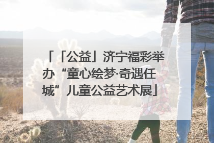 「公益」济宁福彩举办“童心绘梦·奇遇任城”儿童公益艺术展