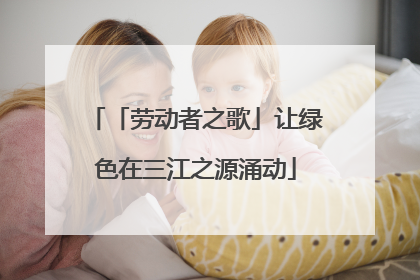 「劳动者之歌」让绿色在三江之源涌动