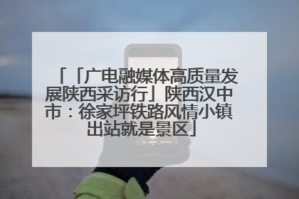 「广电融媒体高质量发展陕西采访行」陕西汉中市：徐家坪铁路风情小镇 出站就是景区