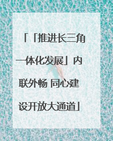 「推进长三角一体化发展」内联外畅 同心建设开放大通道