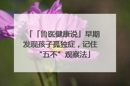 「鲁医健康说」早期发现孩子孤独症，记住“五不”观察法