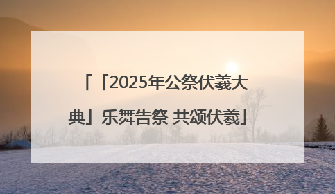 「2025年公祭伏羲大典」乐舞告祭 共颂伏羲
