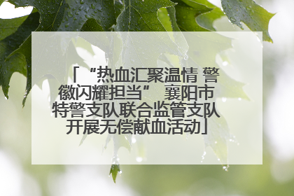 “热血汇聚温情 警徽闪耀担当” 襄阳市特警支队联合监管支队开展无偿献血活动