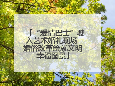 “爱情巴士”驶入艺术婚礼现场 婚俗改革绘就文明幸福图景