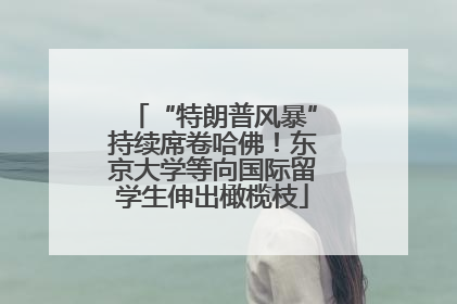 “特朗普风暴”持续席卷哈佛！东京大学等向国际留学生伸出橄榄枝