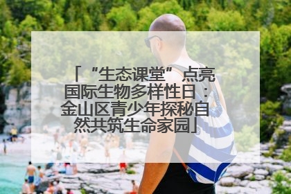 “生态课堂”点亮国际生物多样性日：金山区青少年探秘自然共筑生命家园