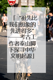 “祖先比我们想象的先进得多”——考古工作者泰山脚下探寻中华文明起源