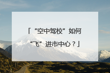 “空中驾校”如何“飞”进市中心？