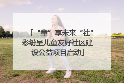 “童”享未来“社”彩纷呈儿童友好社区建设公益项目启动