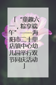 “童趣六一，粽享端午”——海阳市二十里店镇中心幼儿园举行双节同庆活动