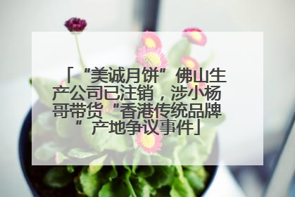“美诚月饼”佛山生产公司已注销，涉小杨哥带货“香港传统品牌”产地争议事件