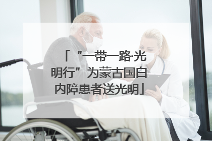 “一带一路·光明行”为蒙古国白内障患者送光明