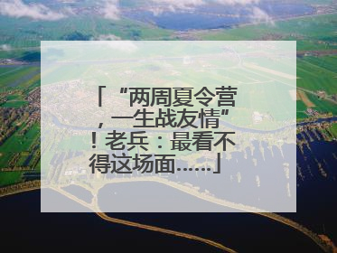 “两周夏令营，一生战友情”！老兵：最看不得这场面……