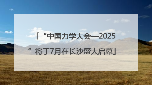 “中国力学大会—2025”将于7月在长沙盛大启幕