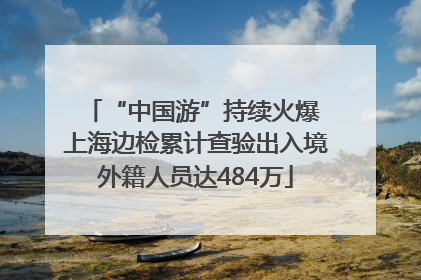 “中国游”持续火爆 上海边检累计查验出入境外籍人员达484万