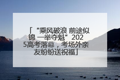 “乘风破浪 前途似锦 一举夺魁”2025高考落幕，考场外亲友纷纷送祝福