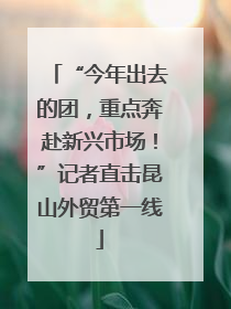 “今年出去的团，重点奔赴新兴市场！”记者直击昆山外贸第一线