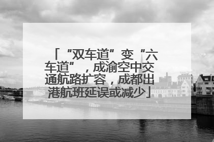 “双车道”变“六车道”，成渝空中交通航路扩容，成都出港航班延误或减少