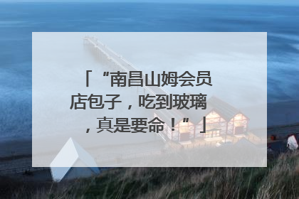 “南昌山姆会员店包子，吃到玻璃，真是要命！”