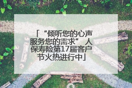 “倾听您的心声 服务您的需求” 人保寿险第17届客户节火热进行中