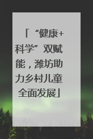 “健康+科学”双赋能，潍坊助力乡村儿童全面发展