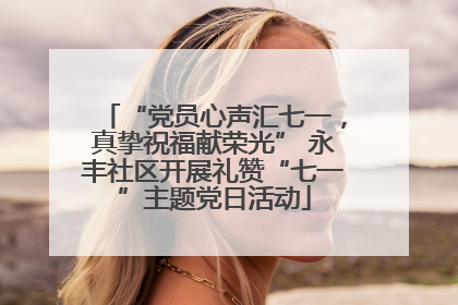 “党员心声汇七一，真挚祝福献荣光” 永丰社区开展礼赞“七一”主题党日活动
