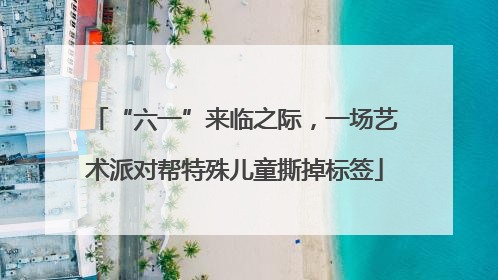 “六一”来临之际，一场艺术派对帮特殊儿童撕掉标签