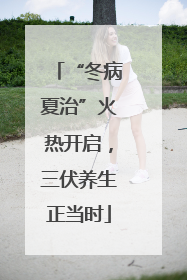 “冬病夏治”火热开启，三伏养生正当时