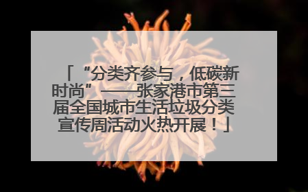“分类齐参与，低碳新时尚”——张家港市第三届全国城市生活垃圾分类宣传周活动火热开展！