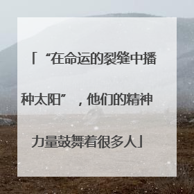 “在命运的裂缝中播种太阳”，他们的精神力量鼓舞着很多人