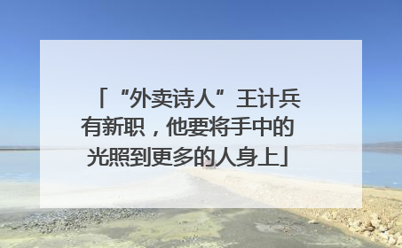 “外卖诗人”王计兵有新职，他要将手中的光照到更多的人身上