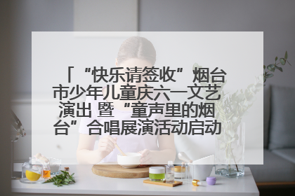 “快乐请签收”烟台市少年儿童庆六一文艺演出 暨“童声里的烟台”合唱展演活动启动仪式圆满落幕