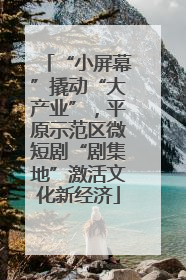 “小屏幕”撬动“大产业”，平原示范区微短剧“剧集地”激活文化新经济
