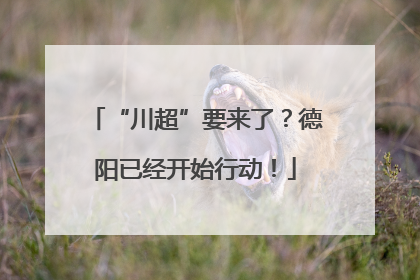 “川超”要来了？德阳已经开始行动！