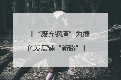 “废弃钢渣”为绿色发展铺“新路”