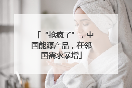 “抢疯了”，中国能源产品，在邻国需求暴增