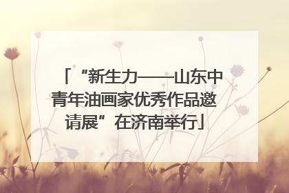 “新生力——山东中青年油画家优秀作品邀请展”在济南举行