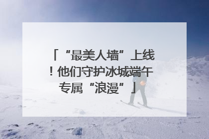 “最美人墙”上线！他们守护冰城端午专属“浪漫”