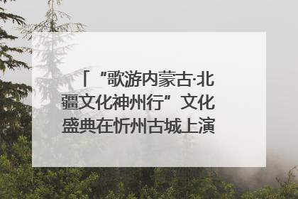 “歌游内蒙古·北疆文化神州行”文化盛典在忻州古城上演——蒙晋文化交融共谱文旅融合新篇