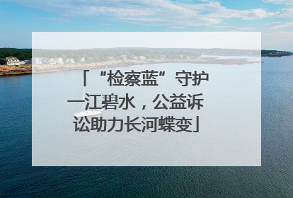 “检察蓝”守护一江碧水，公益诉讼助力长河蝶变