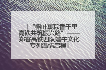 “槲叶裹粽香千里 高铁共筑振兴路”——郑客高铁四队端午文化专列温情启程