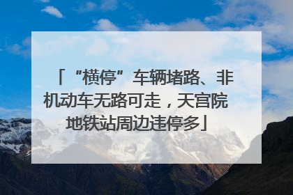 “横停”车辆堵路、非机动车无路可走，天宫院地铁站周边违停多