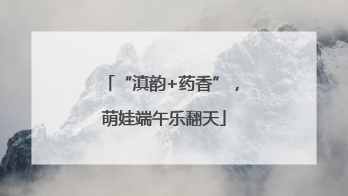 “滇韵+药香”，萌娃端午乐翻天