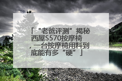 “老爸评测”揭秘西屋S570按摩椅，一台按摩椅用料到底能有多“硬”