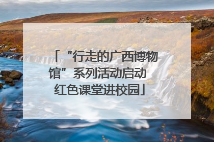 “行走的广西博物馆”系列活动启动 红色课堂进校园